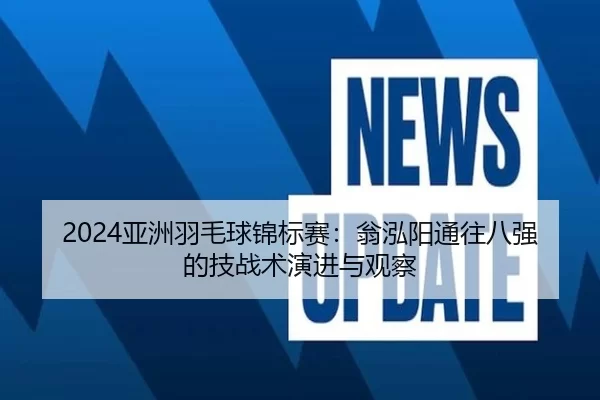 2024亚洲羽毛球锦标赛：翁泓阳通往八强的技战术演进与观察